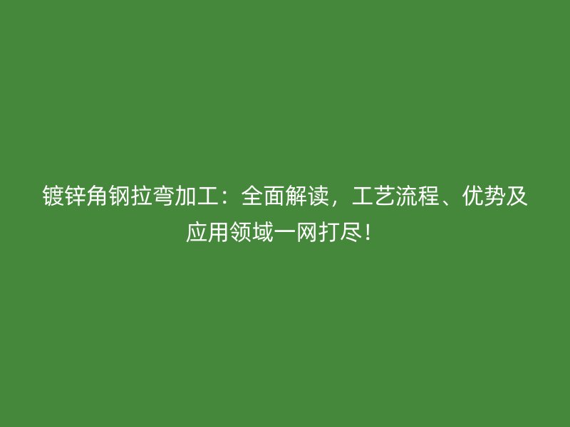 鍍鋅角鋼拉彎加工:全面解讀,工藝流程、優勢及應用領域一網打盡!