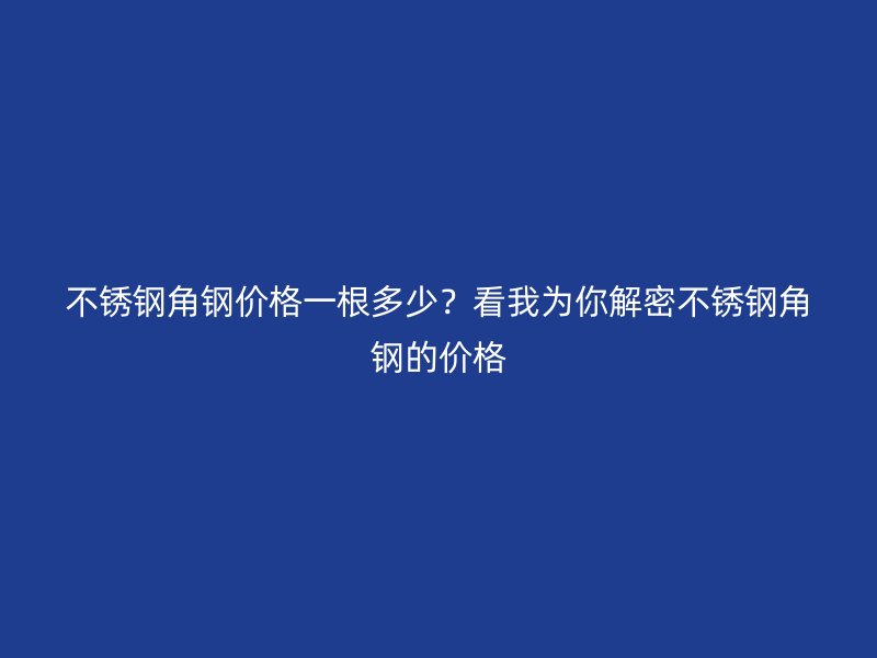 不銹鋼角鋼價(jià)格一根多少?看我為你解密不銹鋼角鋼的價(jià)格