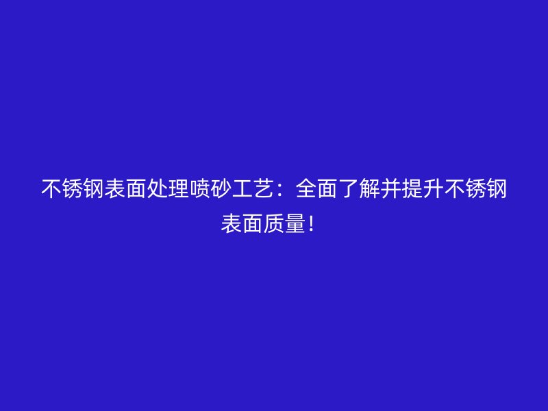 不銹鋼表面處理噴砂工藝:全面了解并提升不銹鋼表面質(zhì)量!