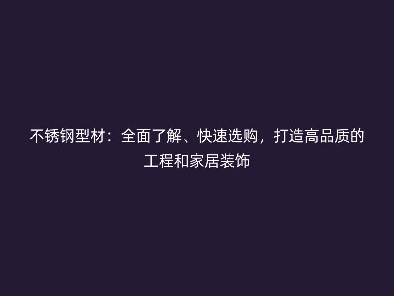 不銹鋼型材:全面了解、快速選購,打造高品質的工程和家居裝飾