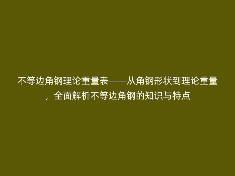 不等邊角鋼理論重量表——從角鋼形狀到理論重量,全面解析不等邊角鋼的知識與特點
