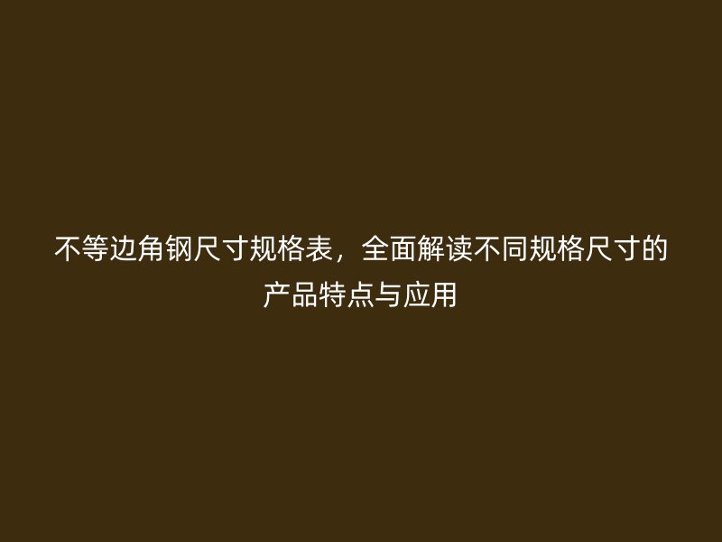 不等邊角鋼尺寸規格表,全面解讀不同規格尺寸的產品特點與應用