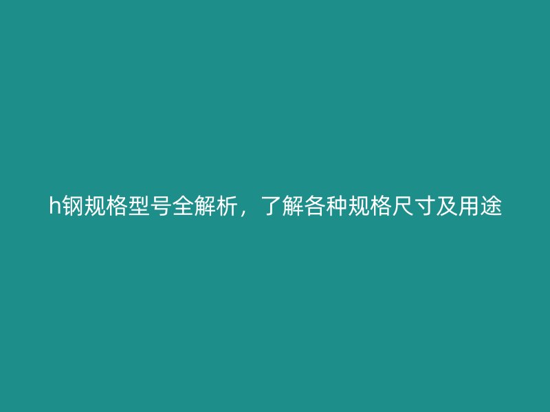h鋼規格型號全解析,了解各種規格尺寸及用途