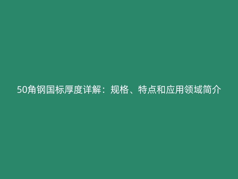 50角鋼國標厚度詳解:規格、特點和應用領域簡介