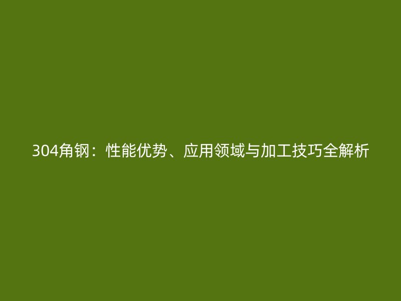 304角鋼:性能優勢、應用領域與加工技巧全解析