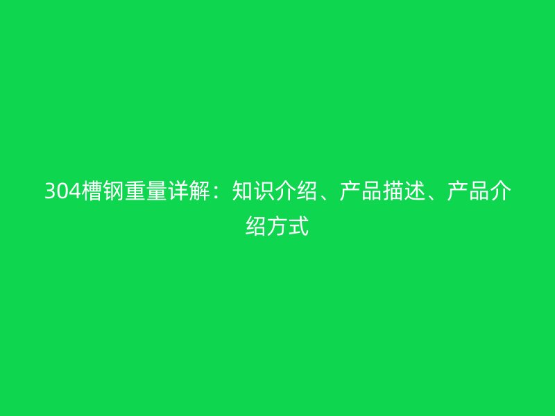 304槽鋼重量詳解:知識介紹、產品描述、產品介紹方式