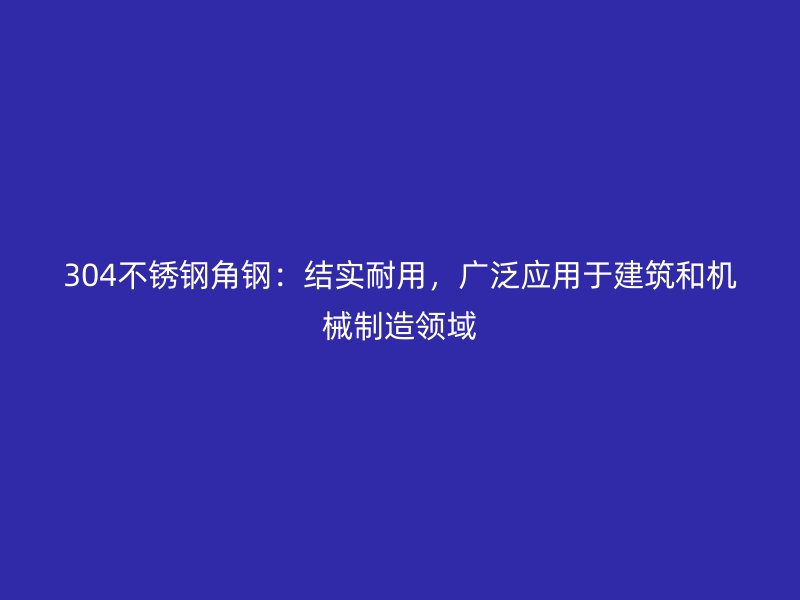 304不銹鋼角鋼:結實耐用,廣泛應用于建筑和機械制造領域