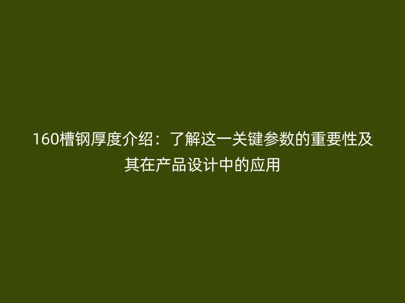 160槽鋼厚度介紹:了解這一關鍵參數的重要性及其在產品設計中的應用
