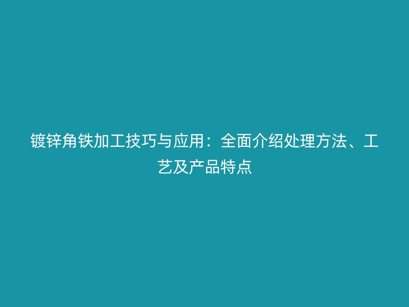 鍍鋅角鐵加工技巧與應用:全面介紹處理方法、工藝及產品特點