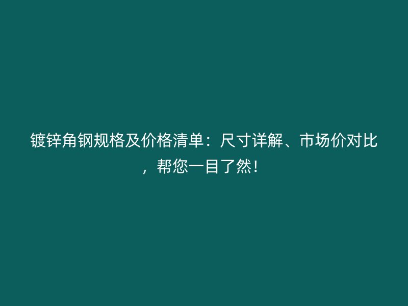鍍鋅角鋼規(guī)格及價格清單:尺寸詳解、市場價對比,幫您一目了然!