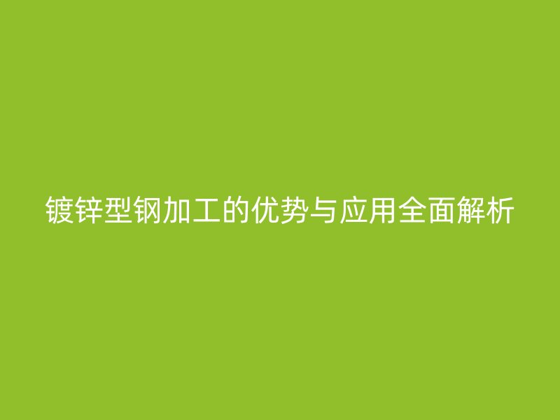 鍍鋅型鋼加工的優勢與應用全面解析