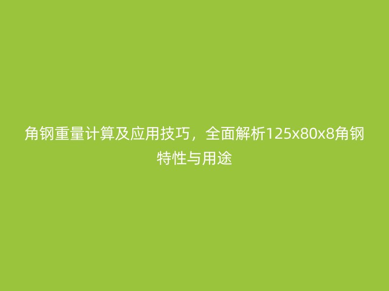 角鋼重量計(jì)算及應(yīng)用技巧,全面解析125x80x8角鋼特性與用途
