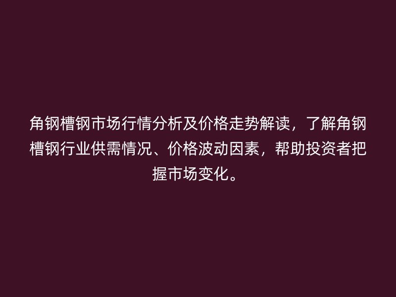 角鋼槽鋼市場行情分析及價格走勢解讀,了解角鋼槽鋼行業供需情況、價格波動因素,幫助投資者把握市場變化。