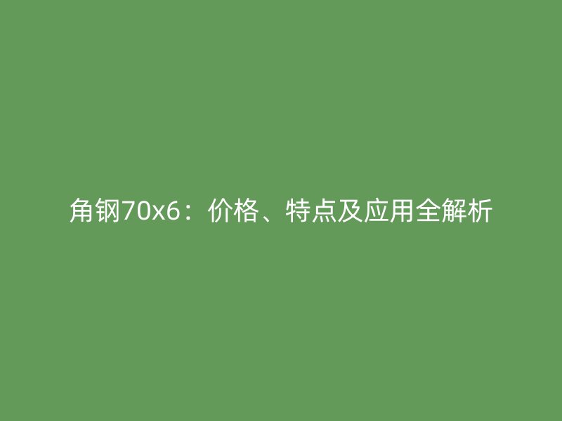 角鋼70x6：價格、特點及應用全解析
