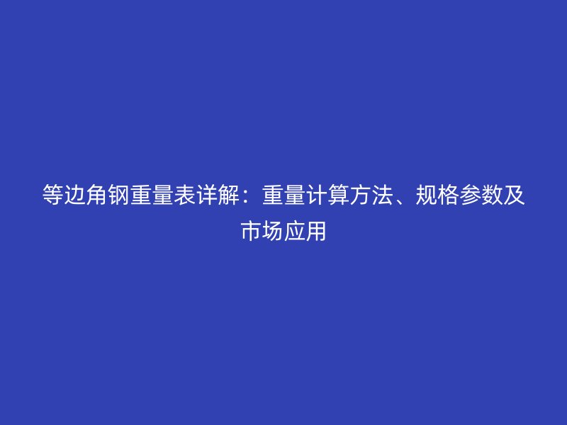 等邊角鋼重量表詳解:重量計算方法、規格參數及市場應用