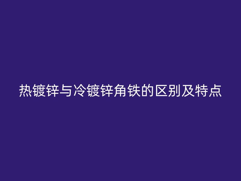 熱鍍鋅與冷鍍鋅角鐵的區(qū)別及特點(diǎn)