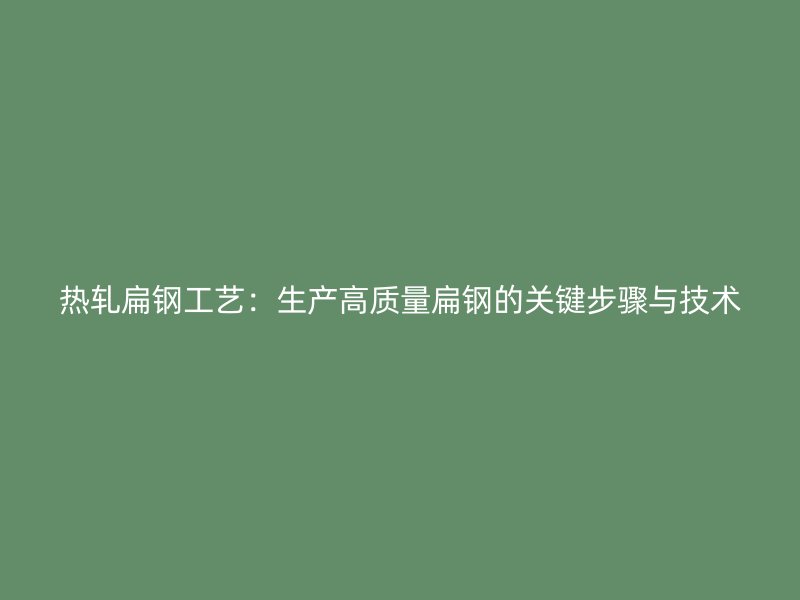 熱軋扁鋼工藝:生產高質量扁鋼的關鍵步驟與技術