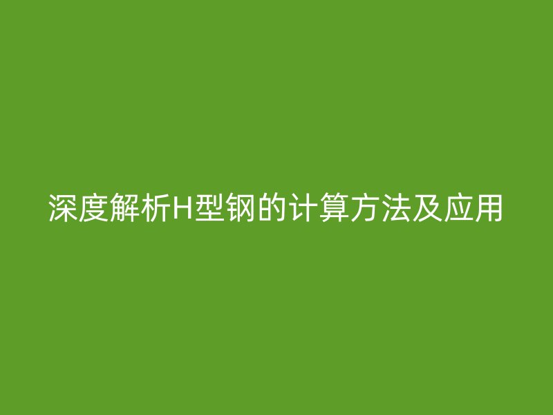 深度解析H型鋼的計算方法及應用