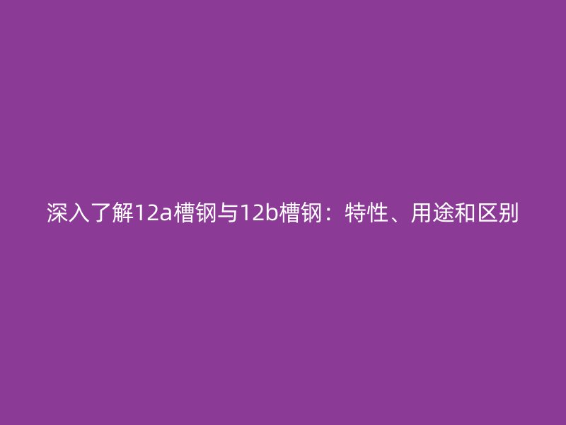 深入了解12a槽鋼與12b槽鋼:特性、用途和區別