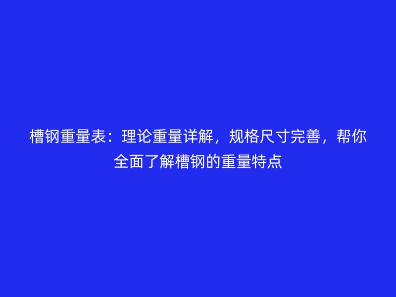 槽鋼重量表:理論重量詳解,規格尺寸完善,幫你全面了解槽鋼的重量特點