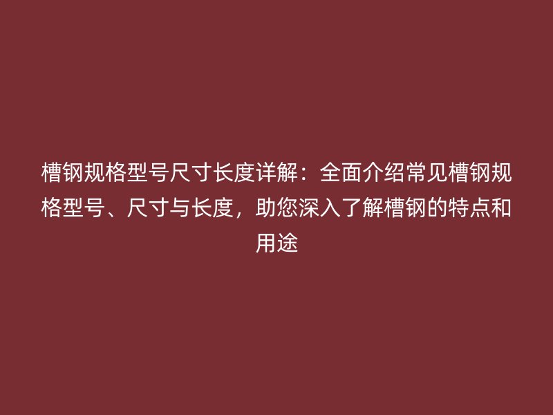 槽鋼規格型號尺寸長度詳解:全面介紹常見槽鋼規格型號、尺寸與長度,助您深入了解槽鋼的特點和用途