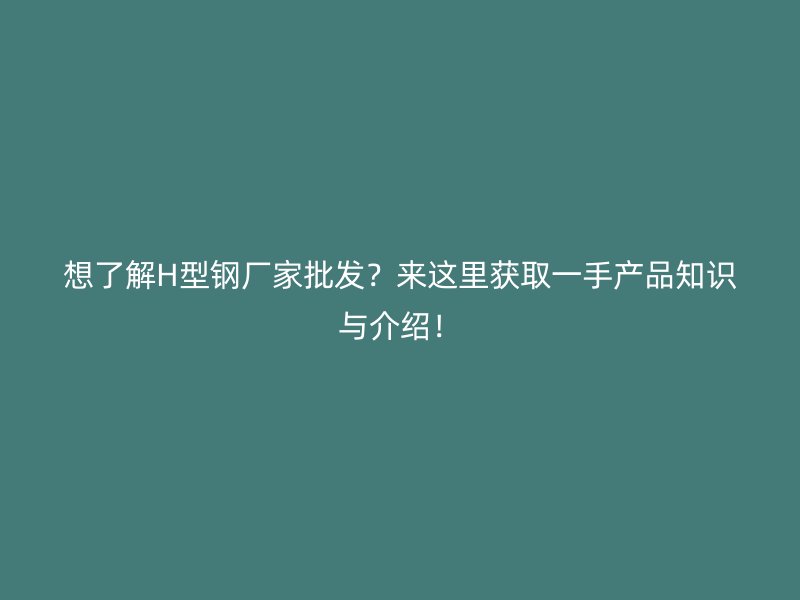 想了解H型鋼廠家批發?來這里獲取一手產品知識與介紹!