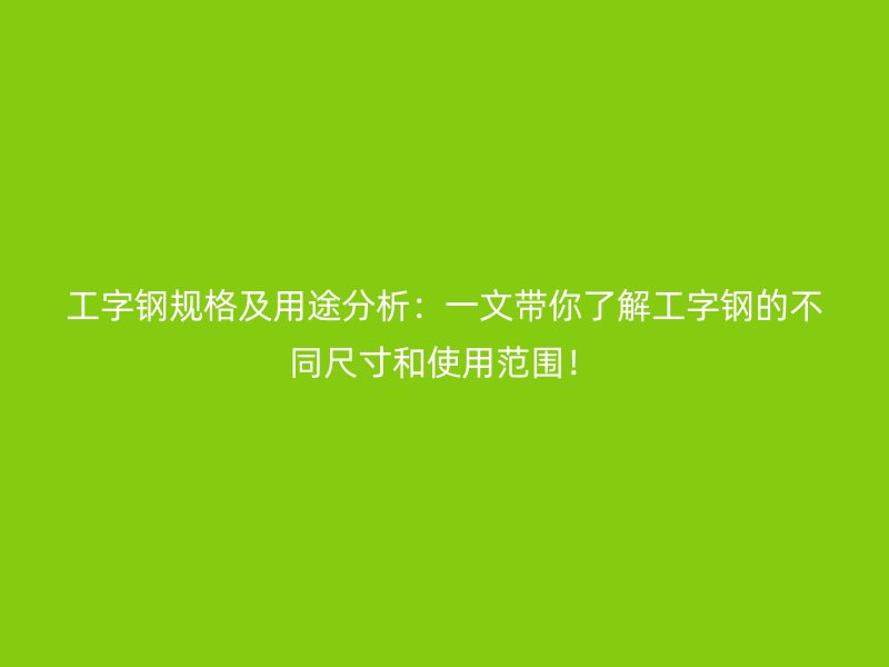 工字鋼規格及用途分析:一文帶你了解工字鋼的不同尺寸和使用范圍!
