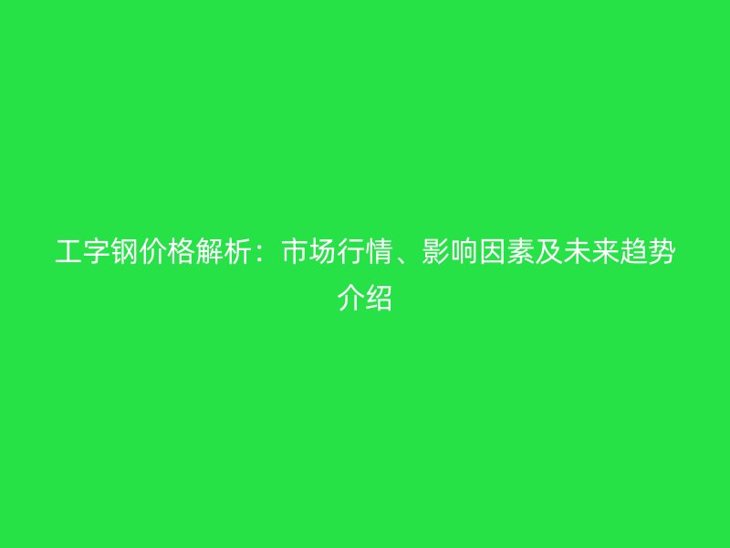工字鋼價格解析:市場行情、影響因素及未來趨勢介紹