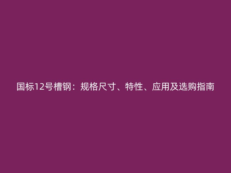 國標12號槽鋼：規格尺寸、特性、應用及選購指南