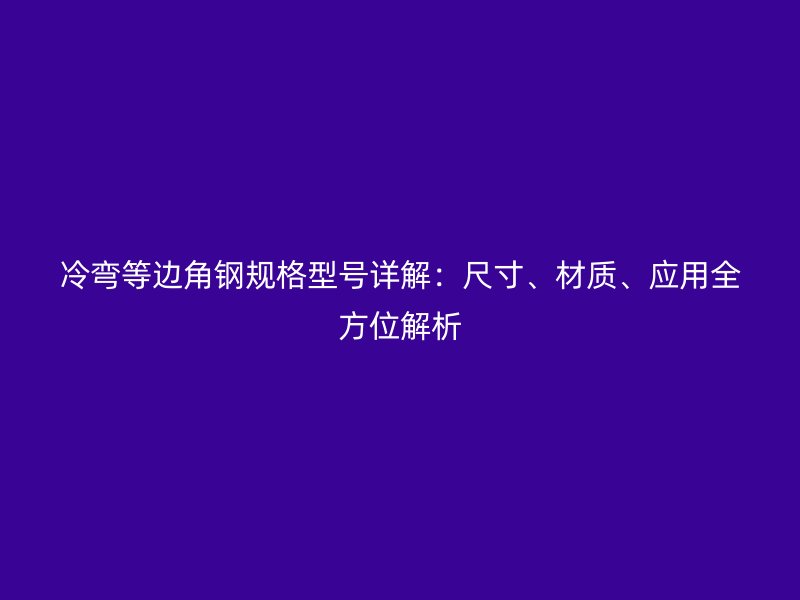 冷彎等邊角鋼規格型號詳解：尺寸、材質、應用全方位解析