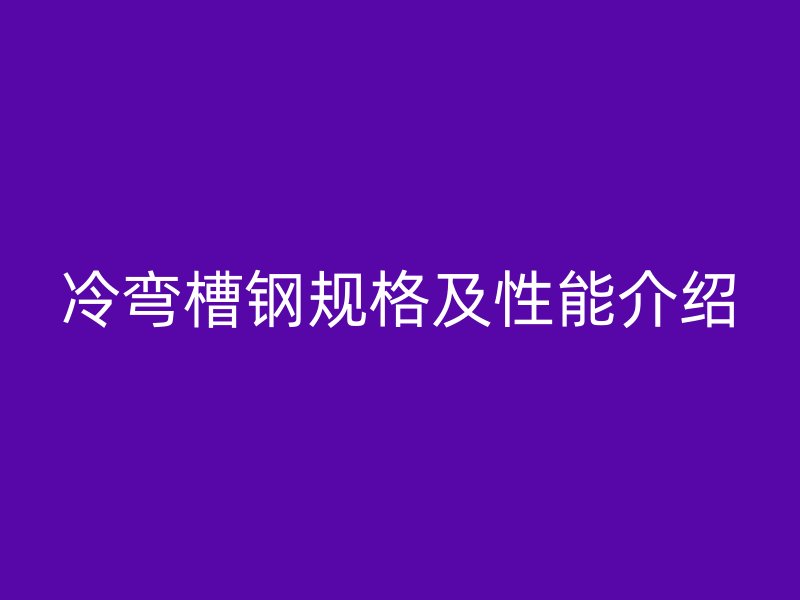 冷彎槽鋼規格及性能介紹