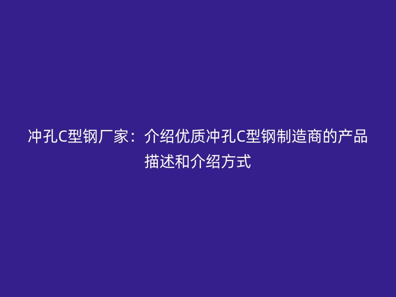 沖孔C型鋼廠家:介紹優質沖孔C型鋼制造商的產品描述和介紹方式