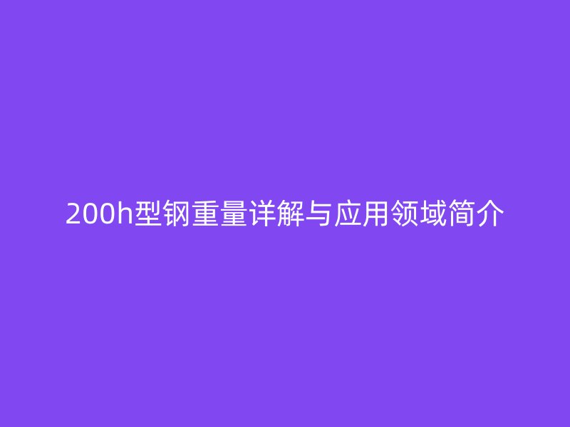 200h型鋼重量詳解與應用領域簡介