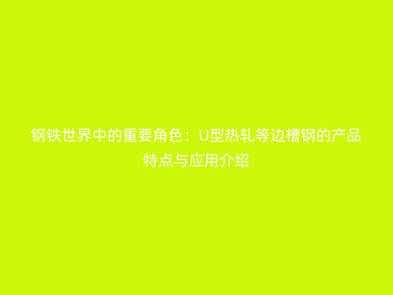 鋼鐵世界中的重要角色：U型熱軋等邊槽鋼的產品特點與應用介紹